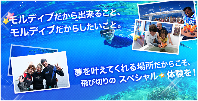 モルディブだから出来ること、モルディブだからしたいこと。夢を叶えてくれる場所だからこそ、飛び切りの スペシャル体験を!