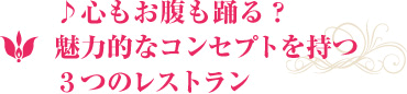 ♪心もお腹も踊る？魅力的なコンセプトを持つ３つのレストラン