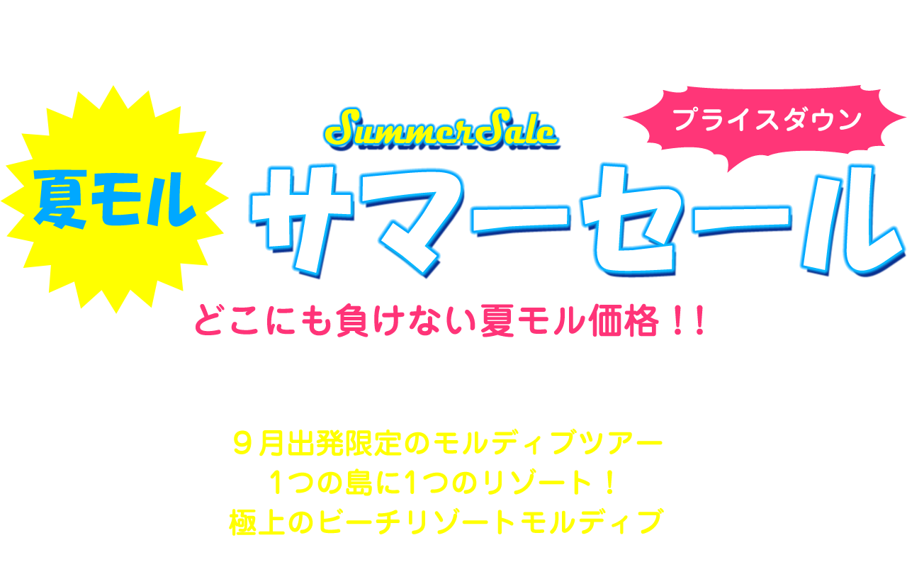 SummerSale 夏モルサマーセール プライスダウン どこにも負けない夏モル価格 ９月出発現限定のモルディブツアー1つの島に1つのリゾート！極上のビーチリゾートモルディブ