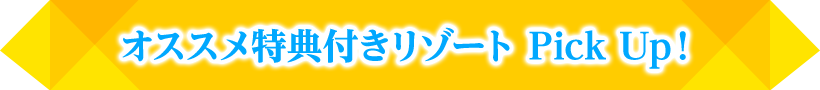 オススメ特典付きリゾート Pick Up!